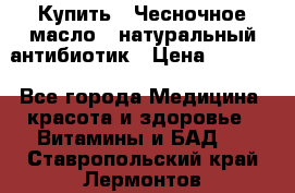 Купить : Чесночное масло - натуральный антибиотик › Цена ­ 2 929 - Все города Медицина, красота и здоровье » Витамины и БАД   . Ставропольский край,Лермонтов г.